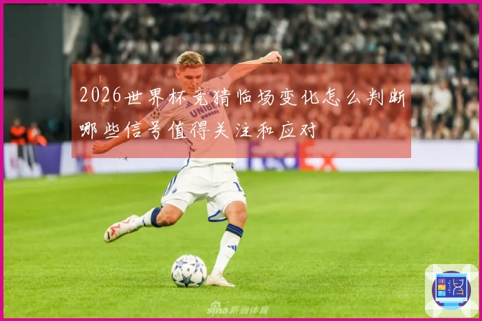 2026世界杯竞猜临场变化怎么判断哪些信号值得关注和应对