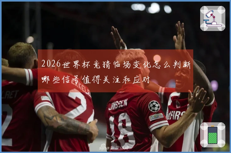 2026世界杯竞猜临场变化怎么判断哪些信号值得关注和应对