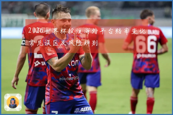2026世界杯投注海外平台赔率变化常见误区及风险辨别