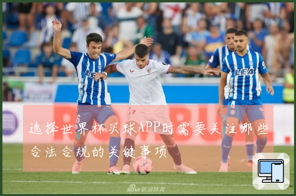 选择世界杯买球APP时需要关注哪些合法合规的关键事项