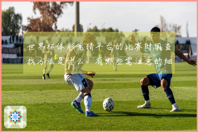 世界杯体彩竞猜平台的比赛时间查找方法是什么，有哪些需注意的细节？