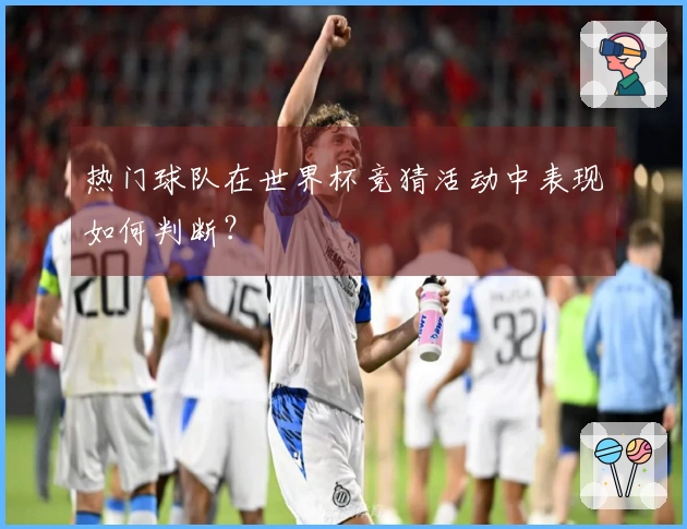热门球队在世界杯竞猜活动中表现如何判断？