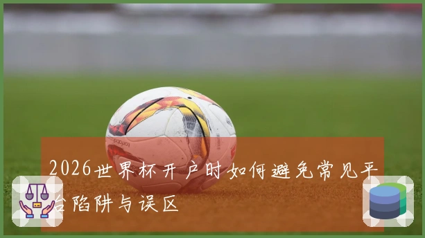 2026世界杯开户时如何避免常见平台陷阱与误区