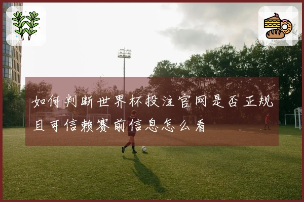 如何判断世界杯投注官网是否正规且可信赖赛前信息怎么看